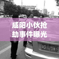 咸阳小伙抢劫事件曝光，警示社会的反思与警钟长鸣