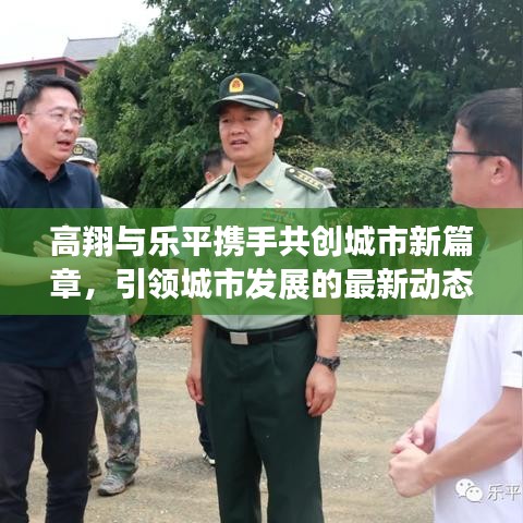 高翔与乐平携手共创城市新篇章，引领城市发展的最新动态
