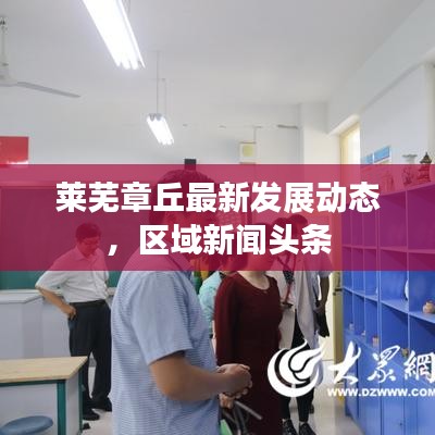 莱芜章丘最新发展动态，区域新闻头条