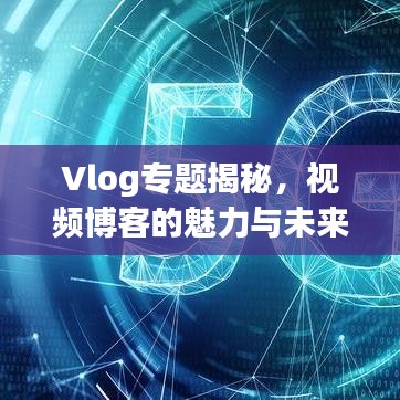 Vlog专题揭秘，视频博客的魅力与未来前景探索